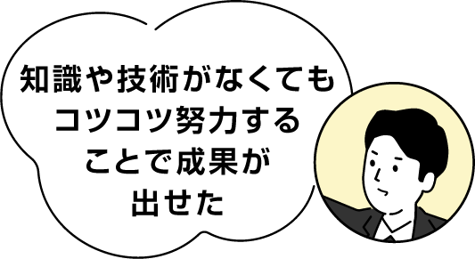 知識や技術がなくてもコツコツ努力することで成果が出せた